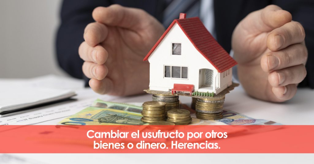 Cambiar el usufructo por otros bienes o dinero. herencias