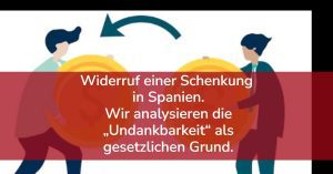 Widerruf einer Schenkung in Spanien. Wir analysieren die „Undankbarkeit“ als gesetzlichen Grund.