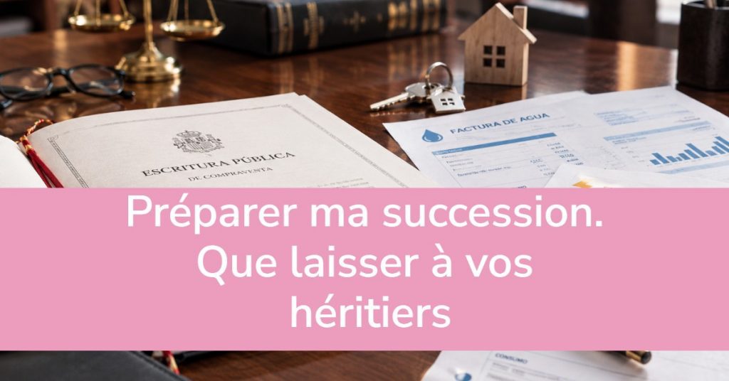 Préparer ma succession. Que laisser à vos héritiers.